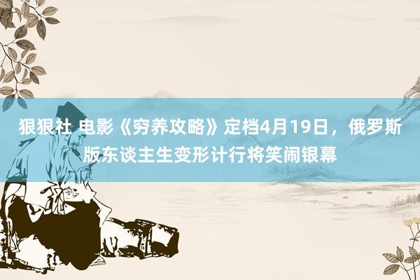 狠狠社 电影《穷养攻略》定档4月19日，俄罗斯版东谈主生变形计行将笑闹银幕
