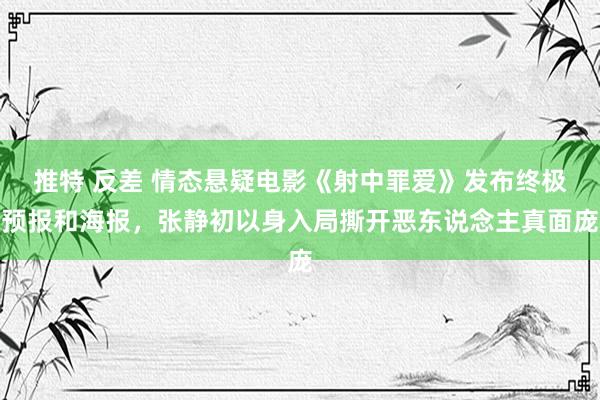 推特 反差 情态悬疑电影《射中罪爱》发布终极预报和海报，张静初以身入局撕开恶东说念主真面庞