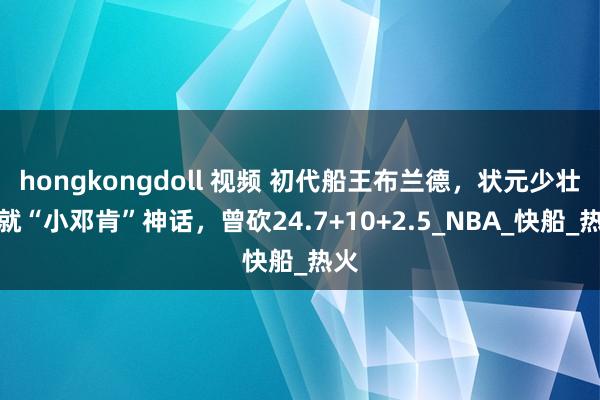 hongkongdoll 视频 初代船王布兰德，状元少壮铸就“小邓肯”神话，曾砍24.7+10+2.5_NBA_快船_热火