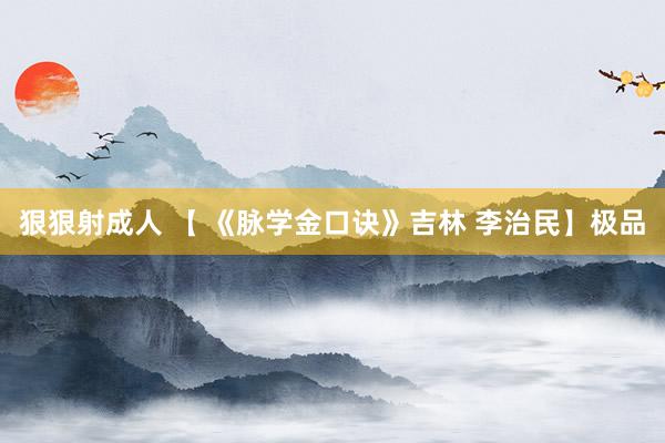 狠狠射成人 【 《脉学金口诀》吉林 李治民】极品