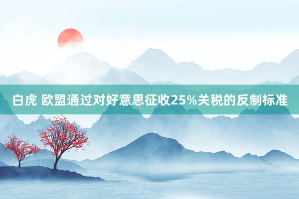 白虎 欧盟通过对好意思征收25%关税的反制标准