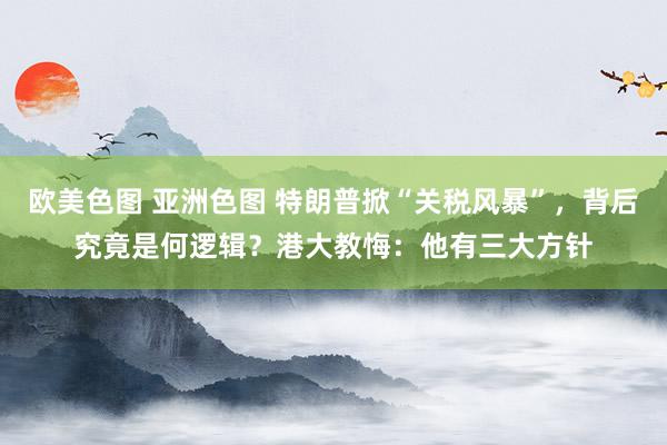 欧美色图 亚洲色图 特朗普掀“关税风暴”，背后究竟是何逻辑？港大教悔：他有三大方针