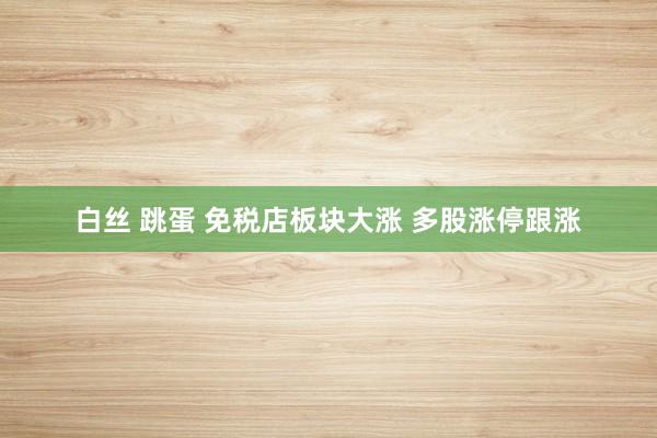 白丝 跳蛋 免税店板块大涨 多股涨停跟涨