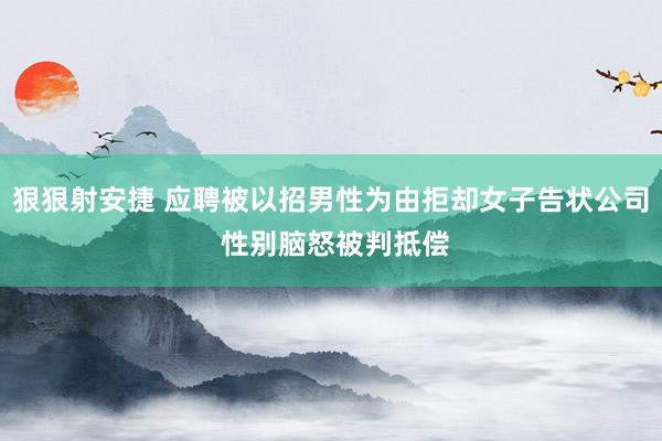 狠狠射安捷 应聘被以招男性为由拒却女子告状公司 性别脑怒被判抵偿