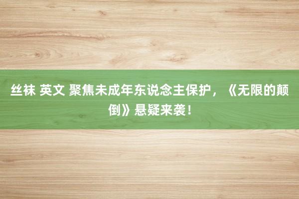丝袜 英文 聚焦未成年东说念主保护，《无限的颠倒》悬疑来袭！