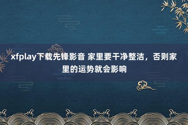 xfplay下载先锋影音 家里要干净整洁，否则家里的运势就会影响
