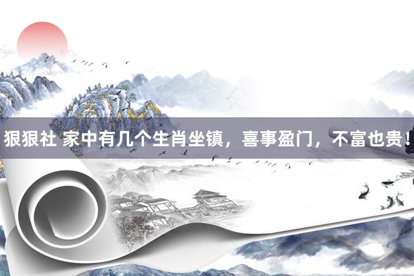 狠狠社 家中有几个生肖坐镇，喜事盈门，不富也贵！