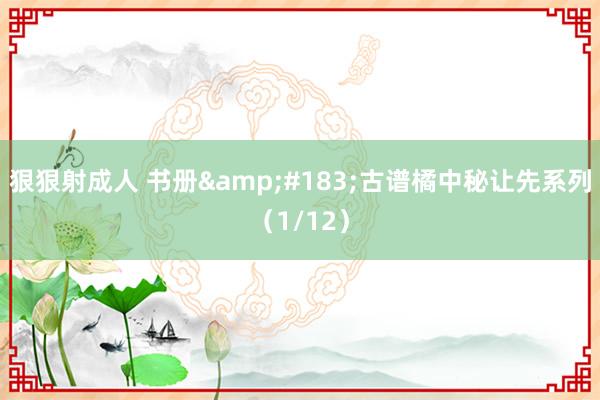 狠狠射成人 书册&#183;古谱橘中秘让先系列（1/12）
