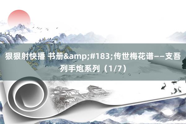 狠狠射快播 书册&#183;传世梅花谱——支吾列手炮系列（1/7）