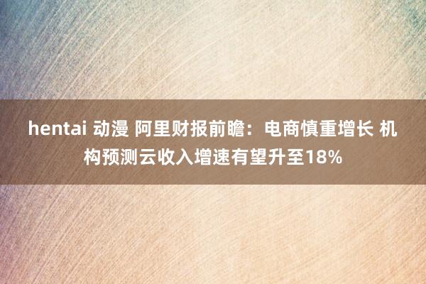 hentai 动漫 阿里财报前瞻：电商慎重增长 机构预测云收入增速有望升至18%