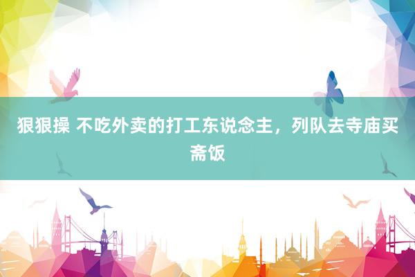 狠狠操 不吃外卖的打工东说念主，列队去寺庙买斋饭
