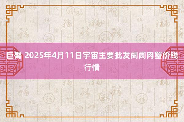 巨臀 2025年4月11日宇宙主要批发阛阓肉蟹价钱行情