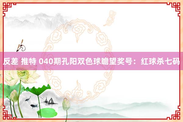 反差 推特 040期孔阳双色球瞻望奖号：红球杀七码
