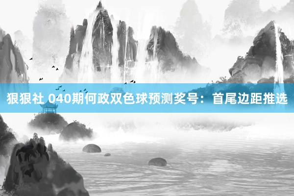 狠狠社 040期何政双色球预测奖号：首尾边距推选