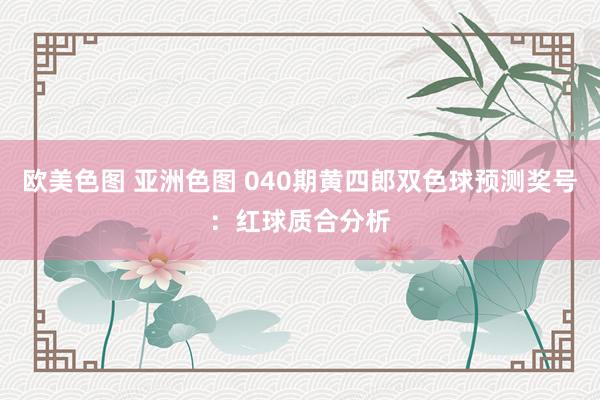 欧美色图 亚洲色图 040期黄四郎双色球预测奖号：红球质合分析