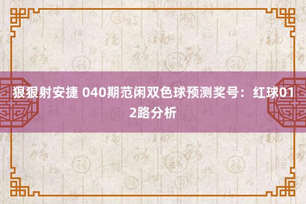 狠狠射安捷 040期范闲双色球预测奖号：红球012路分析