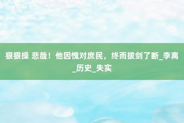 狠狠操 悲哉！他因愧对庶民，终而拔剑了断_李离_历史_失实