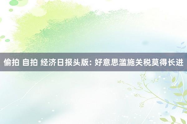 偷拍 自拍 经济日报头版: 好意思滥施关税莫得长进