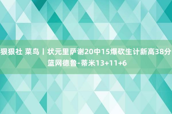 狠狠社 菜鸟丨状元里萨谢20中15爆砍生计新高38分 篮网德鲁-蒂米13+11+6