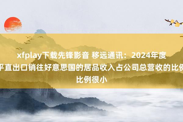 xfplay下载先锋影音 移远通讯：2024年度公司平直出口销往好意思国的居品收入占公司总营收的比例很小
