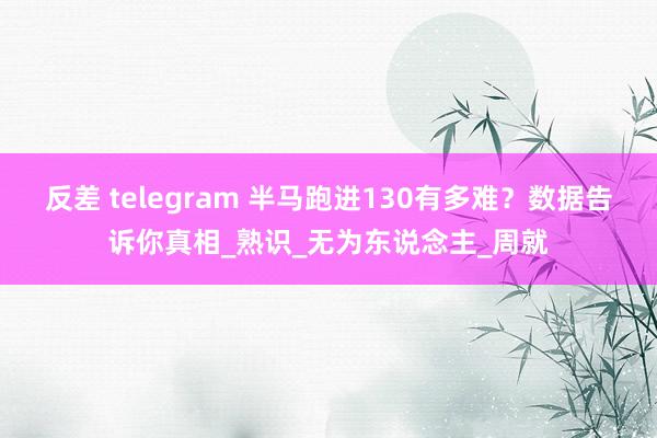 反差 telegram 半马跑进130有多难？数据告诉你真相_熟识_无为东说念主_周就
