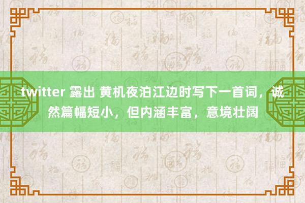 twitter 露出 黄机夜泊江边时写下一首词，诚然篇幅短小，但内涵丰富，意境壮阔