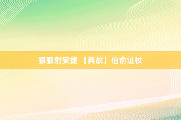 狠狠射安捷 【典故】伯俞泣杖