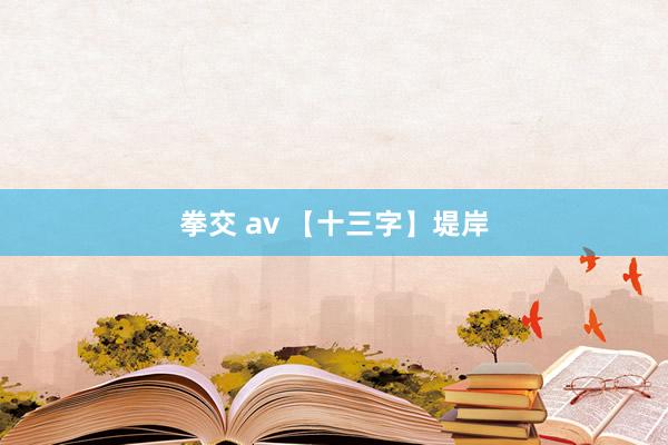 拳交 av 【十三字】堤岸