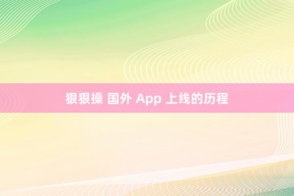 狠狠操 国外 App 上线的历程