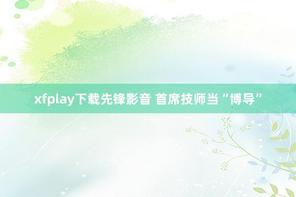 xfplay下载先锋影音 首席技师当“博导”