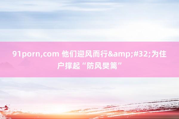 91porn,com 他们迎风而行&#32;为住户撑起“防风樊篱”