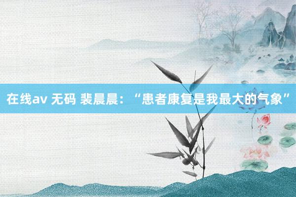 在线av 无码 裴晨晨：“患者康复是我最大的气象”