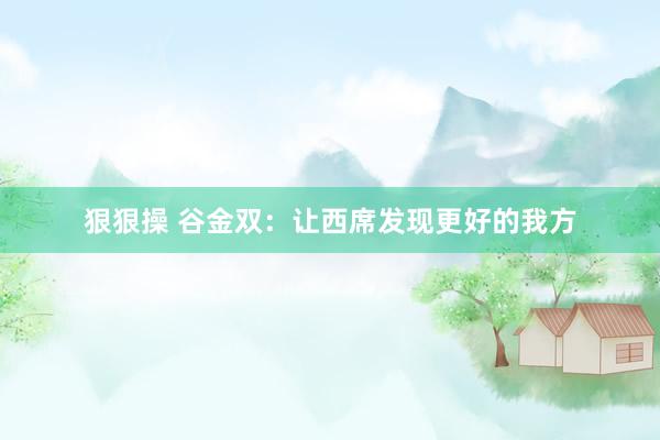 狠狠操 谷金双：让西席发现更好的我方
