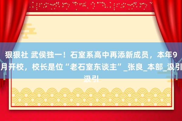 狠狠社 武侯独一！石室系高中再添新成员，本年9月开校，校长是位“老石室东谈主”_张良_本部_汲引