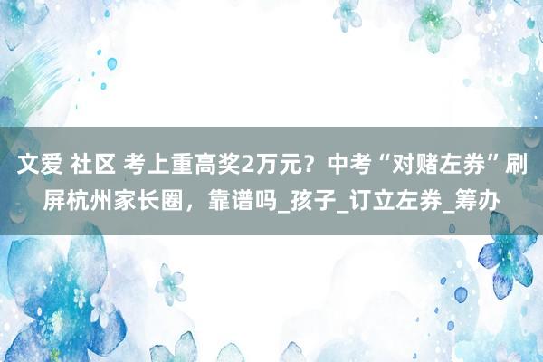 文爱 社区 考上重高奖2万元？中考“对赌左券”刷屏杭州家长圈，靠谱吗_孩子_订立左券_筹办