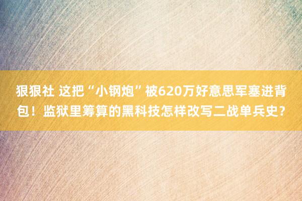 狠狠社 这把“小钢炮”被620万好意思军塞进背包！监狱里筹算的黑科技怎样改写二战单兵史？
