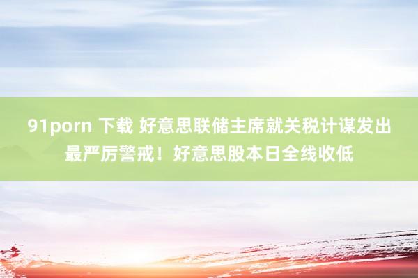 91porn 下载 好意思联储主席就关税计谋发出最严厉警戒！好意思股本日全线收低