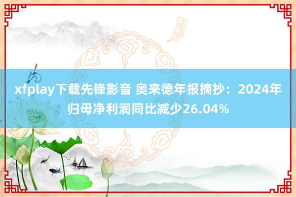 xfplay下载先锋影音 奥来德年报摘抄：2024年归母净利润同比减少26.04%