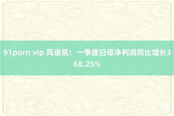 91porn vip 风语筑：一季度归母净利润同比增长368.25%