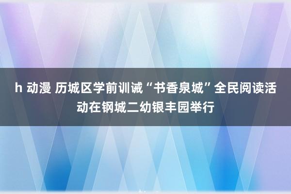 h 动漫 历城区学前训诫“书香泉城”全民阅读活动在钢城二幼银丰园举行