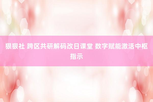 狠狠社 跨区共研解码改日课堂 数字赋能激活中枢指示