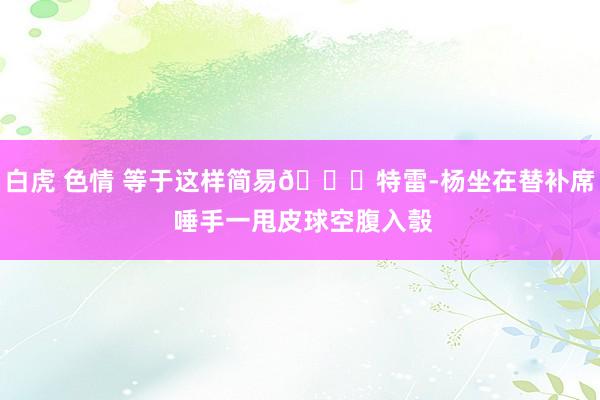 白虎 色情 等于这样简易😃特雷-杨坐在替补席 唾手一甩皮球空腹入彀