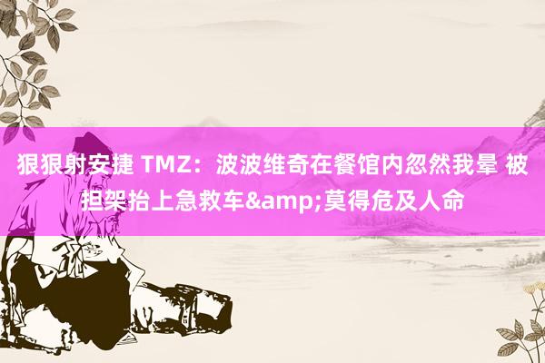 狠狠射安捷 TMZ：波波维奇在餐馆内忽然我晕 被担架抬上急救车&莫得危及人命