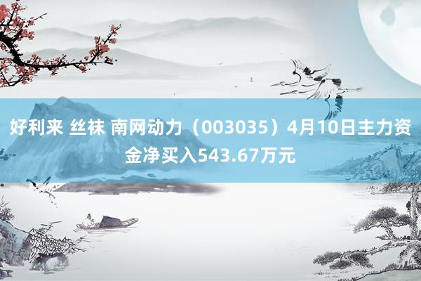 好利来 丝袜 南网动力（003035）4月10日主力资金净买入543.67万元