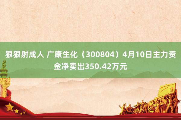 狠狠射成人 广康生化（300804）4月10日主力资金净卖出350.42万元