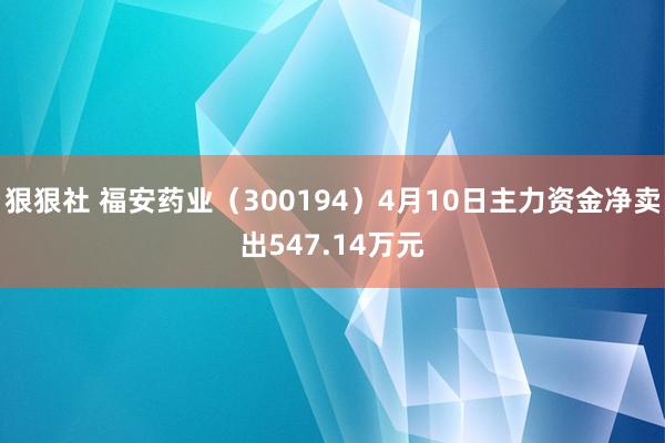 狠狠社 福安药业（300194）4月10日主力资金净卖出547.14万元