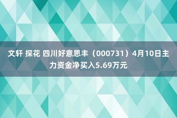 文轩 探花 四川好意思丰（000731）4月10日主力资金净买入5.69万元