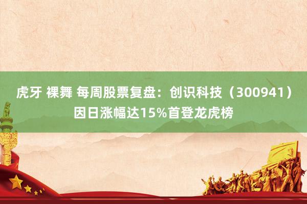 虎牙 裸舞 每周股票复盘：创识科技（300941）因日涨幅达15%首登龙虎榜