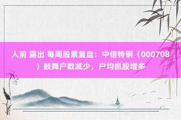 人前 露出 每周股票复盘：中信特钢（000708）鼓舞户数减少，户均抓股增多