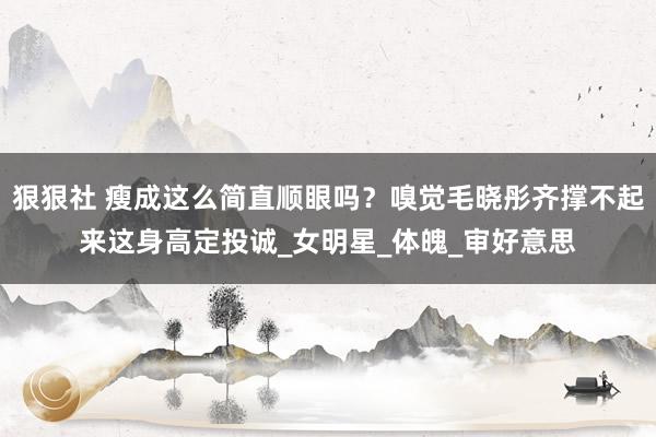 狠狠社 瘦成这么简直顺眼吗？嗅觉毛晓彤齐撑不起来这身高定投诚_女明星_体魄_审好意思